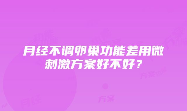 月经不调卵巢功能差用微刺激方案好不好？