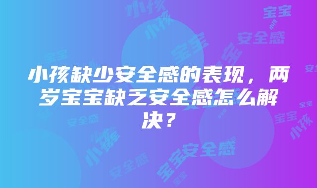 小孩缺少安全感的表现，两岁宝宝缺乏安全感怎么解决？