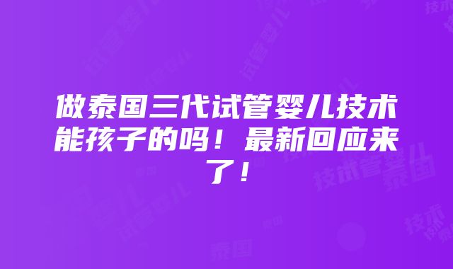 做泰国三代试管婴儿技术能孩子的吗！最新回应来了！