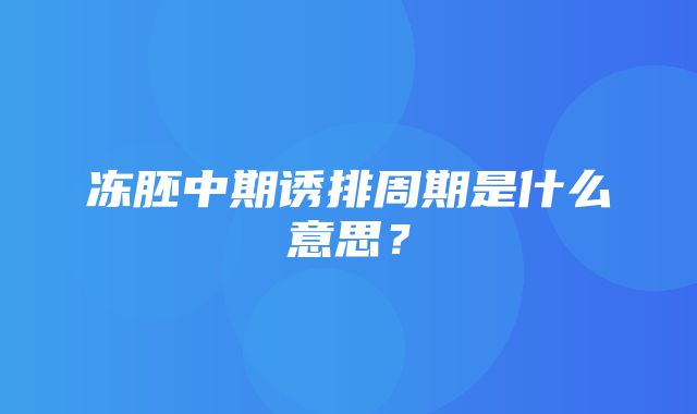 冻胚中期诱排周期是什么意思？