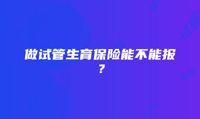 做试管生育保险能不能报？