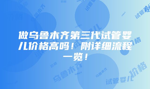 做乌鲁木齐第三代试管婴儿价格高吗！附详细流程一览！