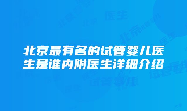 北京最有名的试管婴儿医生是谁内附医生详细介绍