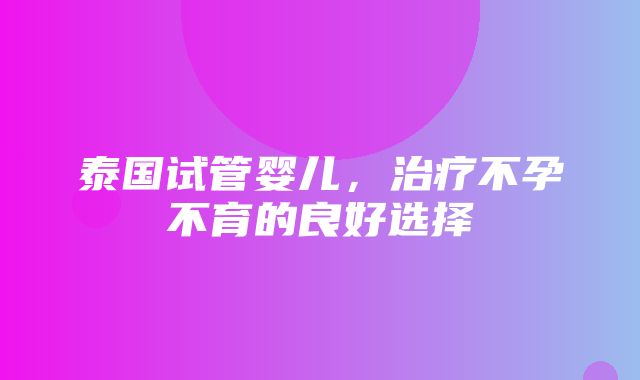 泰国试管婴儿，治疗不孕不育的良好选择