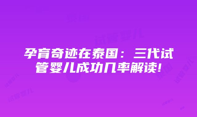 孕育奇迹在泰国：三代试管婴儿成功几率解读!