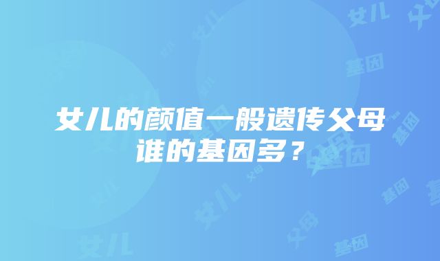 女儿的颜值一般遗传父母谁的基因多？