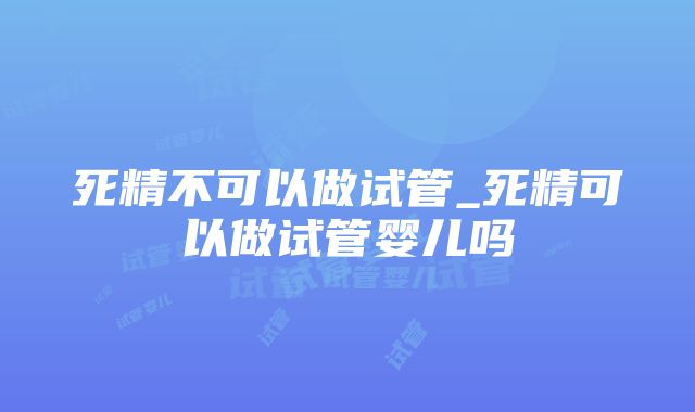 死精不可以做试管_死精可以做试管婴儿吗