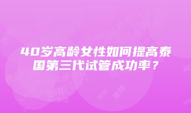 40岁高龄女性如何提高泰国第三代试管成功率？