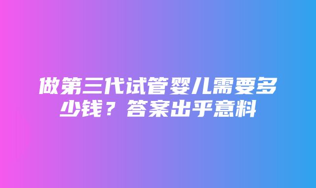 做第三代试管婴儿需要多少钱？答案出乎意料