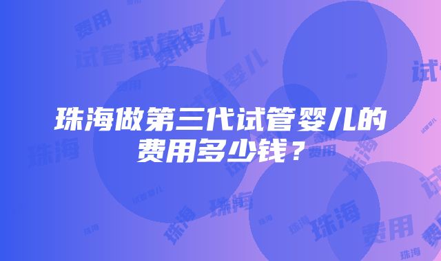 珠海做第三代试管婴儿的费用多少钱？