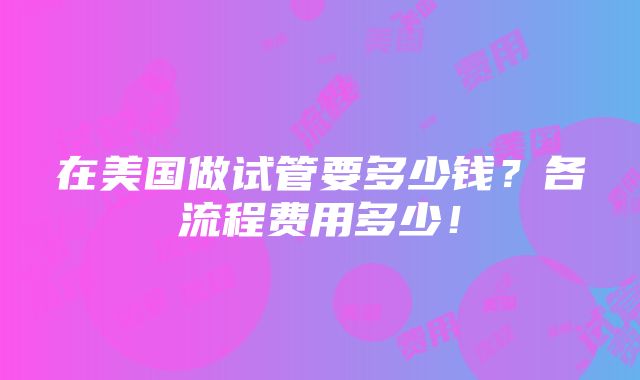 在美国做试管要多少钱？各流程费用多少！