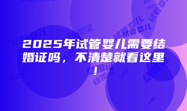 2025年试管婴儿需要结婚证吗，不清楚就看这里！