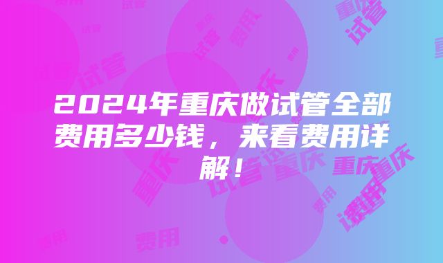 2024年重庆做试管全部费用多少钱，来看费用详解！