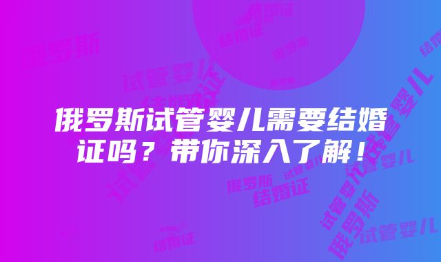 俄罗斯试管婴儿需要结婚证吗？带你深入了解！