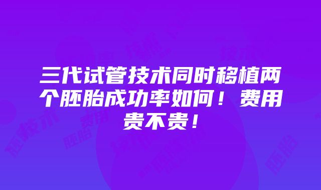 三代试管技术同时移植两个胚胎成功率如何！费用贵不贵！