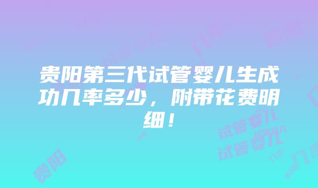 贵阳第三代试管婴儿生成功几率多少，附带花费明细！