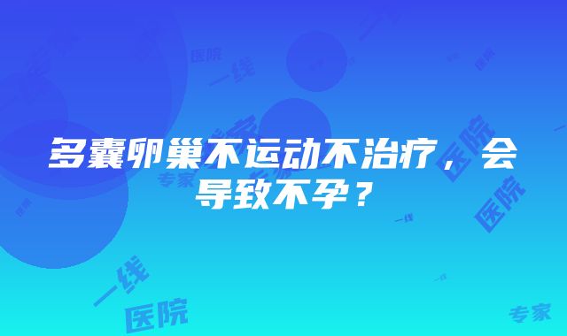 多囊卵巢不运动不治疗，会导致不孕？