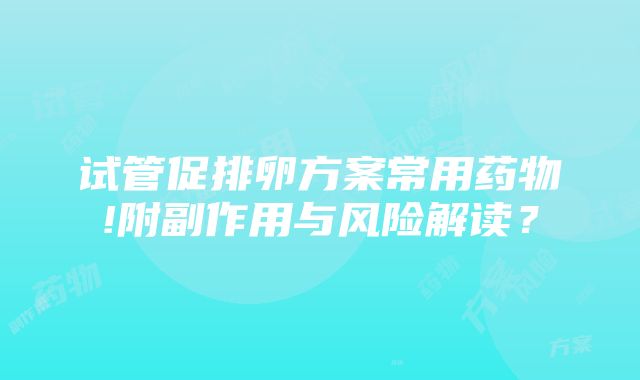 试管促排卵方案常用药物!附副作用与风险解读？