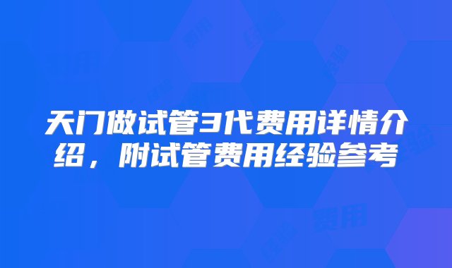 天门做试管3代费用详情介绍，附试管费用经验参考