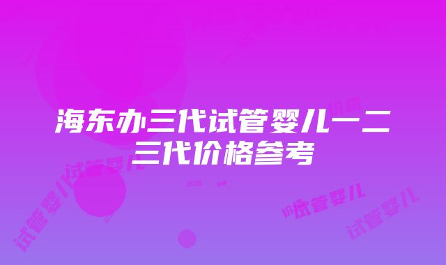 海东办三代试管婴儿一二三代价格参考