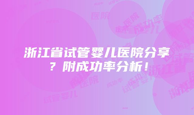 浙江省试管婴儿医院分享？附成功率分析！