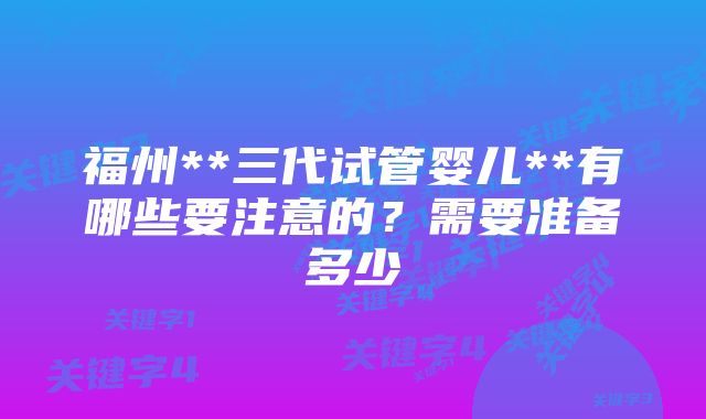 福州**三代试管婴儿**有哪些要注意的？需要准备多少