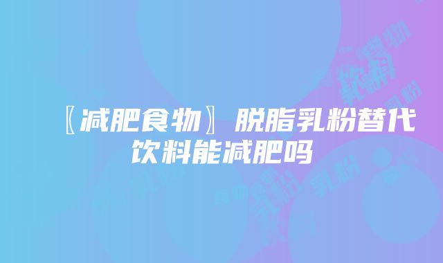 〖减肥食物〗脱脂乳粉替代饮料能减肥吗