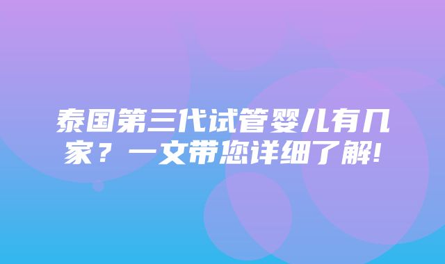 泰国第三代试管婴儿有几家？一文带您详细了解!