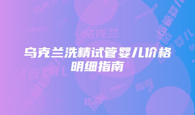 乌克兰洗精试管婴儿价格明细指南