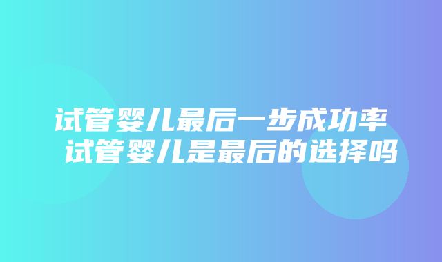 试管婴儿最后一步成功率 试管婴儿是最后的选择吗