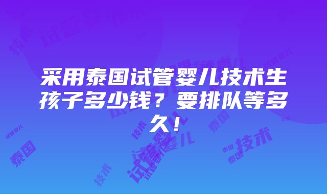 采用泰国试管婴儿技术生孩子多少钱？要排队等多久！