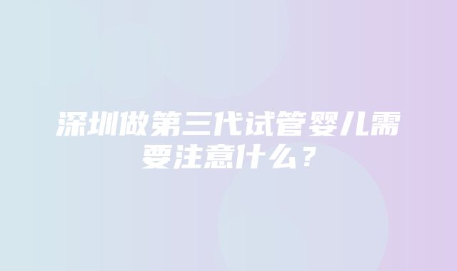 深圳做第三代试管婴儿需要注意什么？