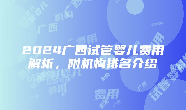 2024广西试管婴儿费用解析，附机构排名介绍