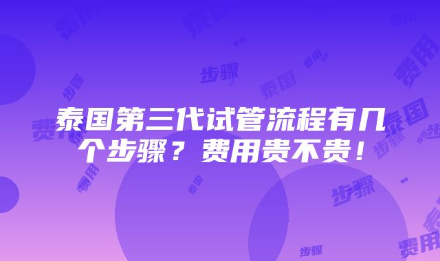 泰国第三代试管流程有几个步骤？费用贵不贵！