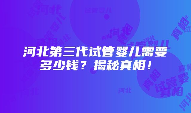 河北第三代试管婴儿需要多少钱？揭秘真相！