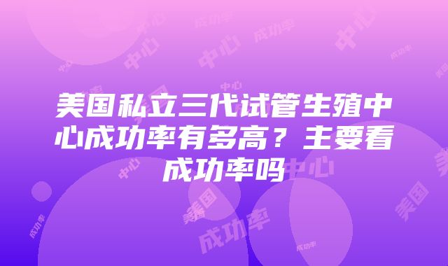 美国私立三代试管生殖中心成功率有多高？主要看成功率吗