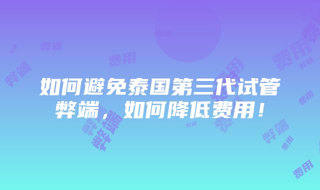 如何避免泰国第三代试管弊端，如何降低费用！