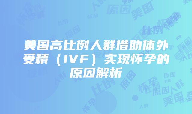 美国高比例人群借助体外受精（IVF）实现怀孕的原因解析