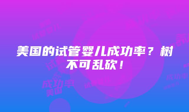 美国的试管婴儿成功率？树不可乱砍！