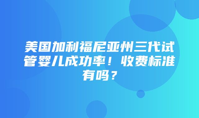 美国加利福尼亚州三代试管婴儿成功率！收费标准有吗？