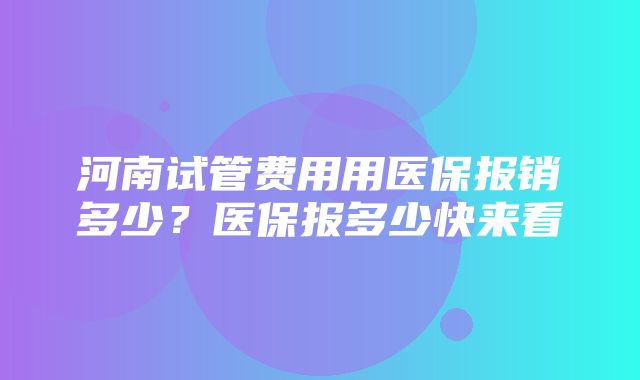 河南试管费用用医保报销多少？医保报多少快来看