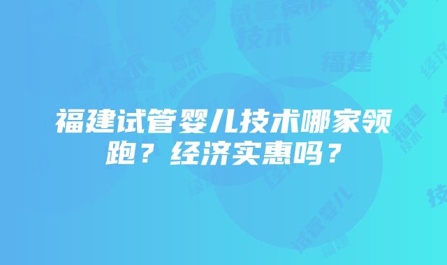 福建试管婴儿技术哪家领跑？经济实惠吗？