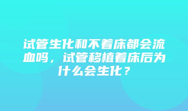 试管生化和不着床都会流血吗，试管移植着床后为什么会生化？