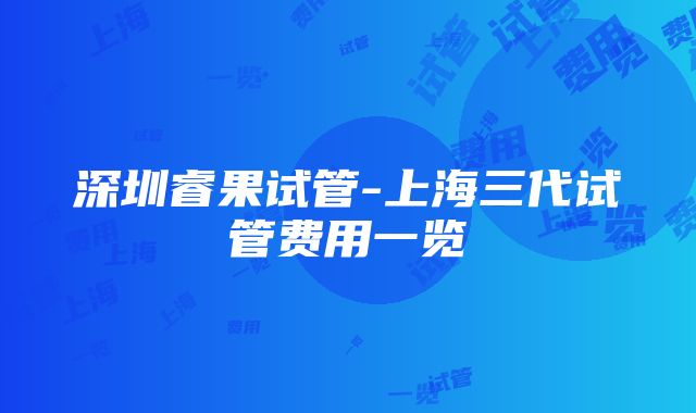 深圳睿果试管-上海三代试管费用一览