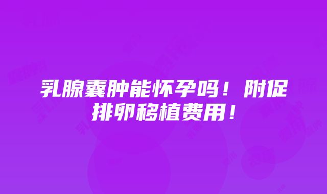 乳腺囊肿能怀孕吗！附促排卵移植费用！