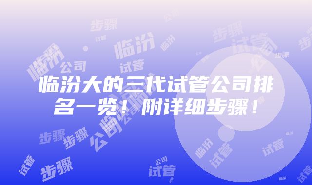 临汾大的三代试管公司排名一览！附详细步骤！