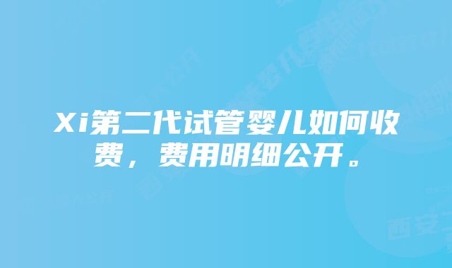 Xi第二代试管婴儿如何收费，费用明细公开。