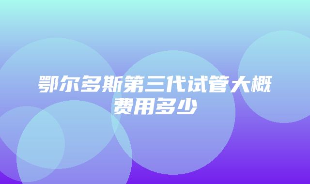 鄂尔多斯第三代试管大概费用多少