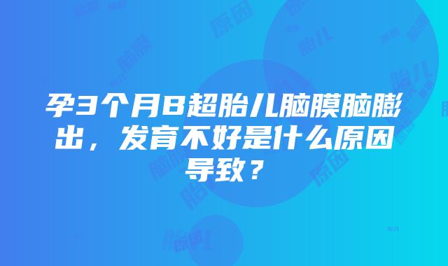 孕3个月B超胎儿脑膜脑膨出，发育不好是什么原因导致？