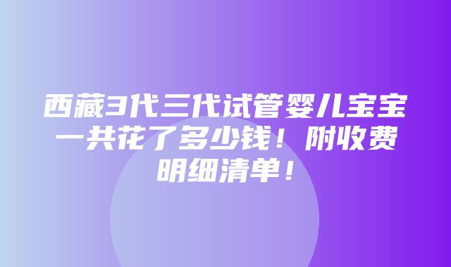 西藏3代三代试管婴儿宝宝一共花了多少钱！附收费明细清单！